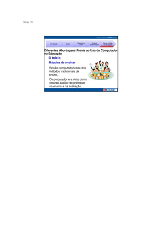 S ide 70
 l




                                   Operando a      Criando     Novas mídias
              Introdução   Guias
                                     Suíte      apresentação   na educação



           Diferentes Abordagens Frente ao Uso do Computador
           na Educação



              Versão computadorizada dos
              métodos tradicionais de
              ensino.
              O computador era visto como
              recurso auxiliar do professor
              no ensino e na avaliação.
 