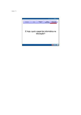S ide 71
 l




                                Operando a      Criando     Novas mídias
           Introdução   Guias
                                  Suíte      apresentação   na educação




           E hoje, qual o papel da informática na
                         educação?
 