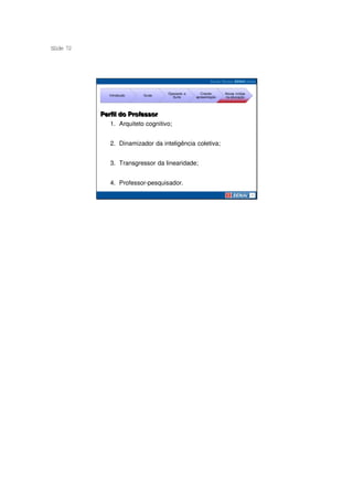 S ide 72
 l




                                   Operando a      Criando     Novas mídias
              Introdução   Guias
                                     Suíte      apresentação   na educação




           Perfil do Professor
              1. Arquiteto cognitivo;


              2. Dinamizador da inteligência coletiva;


              3. Transgressor da linearidade;


              4. Professor-pesquisador.
 
