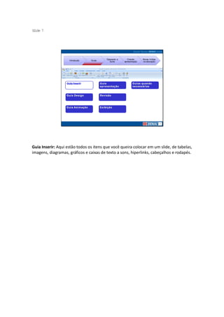 S ide 7
 l




                                         Operando a      Criando     Novas mídias
                    Introdução   Guias
                                           Suíte      apresentação   na educação




Guia Inserir: Aqui estão todos os itens que você queira colocar em um slide, de tabelas,
imagens, diagramas, gráficos e caixas de texto a sons, hiperlinks, cabeçalhos e rodapés.
 
