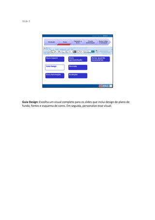 S ide 8
 l




                                         Operando a      Criando     Novas mídias
                    Introdução   Guias
                                           Suíte      apresentação   na educação




Guia Design: Escolha um visual completo para os slides que inclui design de plano de
fundo, fontes e esquema de cores. Em seguida, personalize esse visual.
 