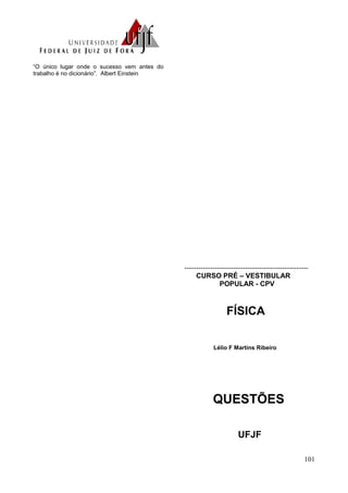 101
“O único lugar onde o sucesso vem antes do
trabalho é no dicionário”. Albert Einstein
-----------------------------------------------------
CURSO PRÉ – VESTIBULAR
POPULAR - CPV
FÍSICA
Lélio F Martins Ribeiro
QUESTÕES
UFJF
 