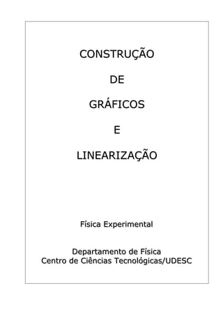 CONSTRUÇÃO

                   DE

             GRÁFICOS

                    E

         LINEARIZAÇÃO




          Fíísiica Experiimentall
          F s ca Exper menta


        Departamento de Fíísiica
        Departamento de F s ca
Centro de Ciiênciias Tecnollógiicas/UDESC
Centro de C ênc as Tecno óg cas/UDESC
 