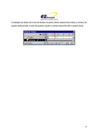 Programa CIEE de Educação a Distância
10
A exibição do status da Linha de tempo na parte inferior dessa linha indica o número do
quadro selecionado, a taxa de quadros atual e o tempo decorrido até o quadro atual.
 