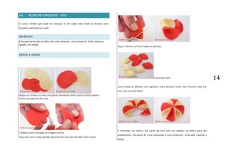 14
10. FLOR DE CIRCULOS - 010
O único molde que você irá precisar é um copo para fazer 8 círculos com
tamanho definido por você.
MATERIAL
8 círculos de tecido ou feltro de cores diversas , cola universal, linha, tesoura,
agulha, um botão.
PASSO A PASSO
Pegue os círculos e corte uma parte, deixando todos como na foto abaixo.
Passe uma gotinha de cola.
E dobre como indicado na imagem acima.
Faça isto com as oito pétalas para formar uma flor de feltro bem cheia.
Faça o último corte em todas as pétalas.
E teremos isto!
Junte todas as pétalas com agulha e linha (única), neste caso fizemos uma flor
com dois tons de feltro.
E arremate no centro. Na parte de trás cole um pedaço de feltro para dar
acabamento. Na parte de cima utilizando a Cola Universal l arremate colando o
botão.
 