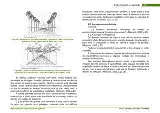 Apostila de Projeto de Paisagismo Prof. Vanessa Goulart Dorneles
296. Conhecendo a vegetação
Figura 55 As palmeiras alinhadas ressaltam a perspectiva sem contribuir na
ambiência. Fonte: (MASCARÓ & MASCARÓ, 2002)
Figura 56 Copas que se entrelaçam minimizam o efeito geométrico e
aumentam o sombreamento. Fonte: (MASCARÓ & MASCARÓ, 2002)
As plantas possuem volumes com porte, forma, textura, cor,
densidade de folhagem, floração, galharia e características ambientais
que variam de espécie para espécie. Quando a árvore está plantada
isolada, essas características tornam-se fundamentais, principalmente
no que diz respeito ao aspecto formal da copa, já que, nesse caso, o
potencial escultórico da vegetação é ressaltado. (Mascaró, 2002, p.25)
A árvore plantada isolada tem suas características ressaltadas,
podendo ser o ponto visual mais importante de um espaço urbano, ou
apenas um espaço de descanso.
[...] as árvores de grande porte dominam o mais caótico cenário
de uma rua, criando uma paisagem coerente onde os edifícios
fracassam. Além disso, proporcionam, também, o fundo sobre o qual
podem situar-se espécies menores (talvez flores) e fornecem a sombra
necessária no verão, tanto para o pedestre como para os veículos do
recinto urbano. (Mascaró, 2002, p.26)
6.2. Agrupamentos arbóreos
Funções:
“ [...] barreiras ambientais, definidores do espaço ou
acontecimento espacial (funções ornamentais”). (Mascaró, 2002, p.27)
9. 2.1.Maciços Heterogêneos
Os diversos formatos de copa e suas alturas distintas podem
provocar o efeito de barreira de vento quando desejado, direcionando-o
para cima e produzindo o efeito de esteira e após o de barreira.
(Mascaró, 2002, p.27).
Pode ser projetado também para permitir a brisa fresca no verão
e sombra.
A diversidade de espécies vegetais também proporciona valores
de transmitância luminosa e alguma variação de temperatura e
umidade relativa do ar.
Nos maciços heterogêneos existe, ainda, a possibilidade de
misturar árvores perenes e caducifólias. Este espaço moldado pela
vegetação também se altera durante o decorrer das diversas estações
do ano, com a perda da folhagem, pela cor da floração, frutificação e
mesmo da folhagem. (Mascaró, 2002, p.27-28).
 