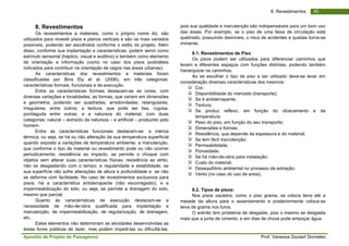 Apostila de Projeto de Paisagismo Prof. Vanessa Goulart Dorneles
408. Revestimentos
8. Revestimentos
Os revestimentos e materiais, como o próprio nome diz, são
utilizados para revestir pisos e planos verticais e são os mais variados
possíveis, podendo ser escolhidos conforme o estilo do projeto. Além
disso, conforme sua implantação e características, podem servir como
estímulo sensorial (háptico, visual e auditivo) e também como elemento
de orientação e informação (como no caso dos pisos podotáteis
indicados para contribuir na orientação de cegos nas áreas urbanas).
As características dos revestimentos e materiais foram
classificadas por Bins Ely et al. (2006), em três categorias:
características formais, funcionais e de execução.
Entre as características formais destacam-se as cores, com
diversas variações e tonalidades; as formas, que variam em dimensões
e geometria, podendo ser quadradas, arredondadas, retangulares,
irregulares, entre outros; a textura, que pode ser lisa, rugosa,
pontiaguda entre outras; e a natureza do material, com duas
categorias: natural – extraído da natureza – e artificial – produzido pelo
homem.
Entre as características funcionais destacam-se: a inércia
térmica, ou seja, se há ou não alteração da sua temperatura superficial
quando exposto a variações de temperatura ambiente; a manutenção,
que conforme o tipo de material ou revestimento pode ou não ocorrer
periodicamente; resistência ao impacto, se permite o choque com
objetos sem alterar suas características físicas; resistência ao atrito,
não se desgastando com o tempo; e regularidade e estabilidade, se
sua superfície não sofre alterações de altura e profundidade e se não
se deforma com facilidade. No caso de revestimentos exclusivos para
pisos, há a característica antiderrapante (não escorregadio); e a
impermeabilização do solo, ou seja, se permite a drenagem do solo,
mesmo que parcial.
Quanto às características de execução destacam-se a
necessidade de mão-de-obra qualificada para implantação e
manutenção, de impermeabilização, de regularização, de drenagem,
etc.
Estes elementos não determinam as atividades desenvolvidas as
áreas livres públicas de lazer, mas podem impedi-las ou dificultá-las,
pois sua qualidade e manutenção são indispensáveis para um bom uso
das áreas. Por exemplo, se o piso de uma faixa de circulação está
quebrado, possuindo desníveis, o risco de acidentes e quedas torna-se
iminente.
8.1. Revestimentos de Piso
Os pisos podem ser utilizados para diferenciar caminhos que
levem a diferentes espaços com funções distintas, podendo também
hierarquizar os caminhos.
Ao se escolher o tipo de piso a ser utilizado deve-se levar em
consideração diversas características dos mesmos:
Cor;
Disponibilidade do mercado (transporte);
Se é antiderrapante;
Textura;
Se produz reflexo, em função do ofuscamento e da
temperatura;
Peso do piso, em função do seu transporte;
Dimensões e formas;
Resistência, que depende da espessura e do material;
Se tem fácil manutenção;
Permeabilidade;
Porosidade;
Se há mão-de-obra para instalação;
Custo do material;
Desequilíbrio ambiental no processo de extração;
Vento (no caso do uso de areia).
8.2. Tipos de pisos:
Nos pisos vazados, como o piso grama, se coloca terra até a
metade da altura para o assentamento e posteriormente coloca-se
leiva de grama nos furos.
O arenito tem problema de desgaste, pois o mesmo se desgasta
mais que a junta de cimento, e em dias de chuva pode empoçar água.
 