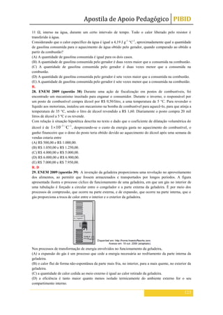Apostila de Apoio Pedagógico PIBID
123
11 Ω, imerso na água, durante um certo intervalo de tempo. Todo o calor liberado pelo resistor é
transferido à água.
Considerando que o calor específico da água é igual a 4,19 J g-1
°C-1
, aproximadamente qual a quantidade
de gasolina consumida para o aquecimento de água obtido pelo gerador, quando comparado ao obtido a
partir da combustão?
(A) A quantidade de gasolina consumida é igual para os dois casos.
(B) A quantidade de gasolina consumida pelo gerador é duas vezes maior que a consumida na combustão.
(C) A quantidade de gasolina consumida pelo gerador é duas vezes menor que a consumida na
combustão.
(D) A quantidade de gasolina consumida pelo gerador é sete vezes maior que a consumida na combustão.
(E) A quantidade de gasolina consumida pelo gerador é sete vezes menor que a consumida na combustão.
R.
28. ENEM 2009 (questão 38) Durante uma ação de fiscalização em postos de combustíveis, foi
encontrado um mecanismo inusitado para enganar o consumidor. Durante o inverno, o responsável por
um posto de combustível compra álcool por R$ 0,50/litro, a uma temperatura de 5 °C. Para revender o
líquido aos motoristas, instalou um mecanismo na bomba de combustível para aquecê-lo, para que atinja a
temperatura de 35 °C, sendo o litro de álcool revendido a R$ 1,60. Diariamente o posto compra 20 mil
litros de álcool a 5 ºC e os revende.
Com relação à situação hipotética descrita no texto e dado que o coeficiente de dilatação volumétrica do
álcool é de
-13
C101 
, desprezando-se o custo da energia gasta no aquecimento do combustível, o
ganho financeiro que o dono do posto teria obtido devido ao aquecimento do álcool após uma semana de
vendas estaria entre
(A) R$ 500,00 e R$ 1.000,00.
(B) R$ 1.050,00 e R$ 1.250,00.
(C) R$ 4.000,00 e R$ 5.000,00.
(D) R$ 6.000,00 e R$ 6.900,00.
(E) R$ 7.000,00 e R$ 7.950,00.
R. D
29. ENEM 2009 (questão 39) A invenção da geladeira proporcionou uma revolução no aproveitamento
dos alimentos, ao permitir que fossem armazenados e transportados por longos períodos. A figura
apresentada ilustra o processo cíclico de funcionamento de uma geladeira, em que um gás no interior de
uma tubulação é forçado a circular entre o congelador e a parte externa da geladeira. É por meio dos
processos de compressão, que ocorre na parte externa, e de expansão, que ocorre na parte interna, que o
gás proporciona a troca de calor entre o interior e o exterior da geladeira.
Nos processos de transformação de energia envolvidos no funcionamento da geladeira,
(A) a expansão do gás é um processo que cede a energia necessária ao resfriamento da parte interna da
geladeira.
(B) o calor flui de forma não-espontânea da parte mais fria, no interior, para a mais quente, no exterior da
geladeira.
(C) a quantidade de calor cedida ao meio externo é igual ao calor retirado da geladeira.
(D) a eficiência é tanto maior quanto menos isolado termicamente do ambiente externo for o seu
compartimento interno.
 