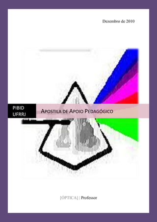 ÓPTICA
Dezembro de 2010
[ÓPTICA] | Professor
PIBID
UFRRJ
APOSTILA DE APOIO PEDAGÓGICO
 