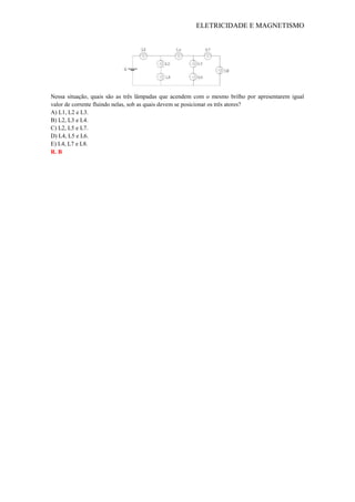ELETRICIDADE E MAGNETISMO
Nessa situação, quais são as três lâmpadas que acendem com o mesmo brilho por apresentarem igual
valor de corrente fluindo nelas, sob as quais devem se posicionar os três atores?
A) L1, L2 e L3.
B) L2, L3 e L4.
C) L2, L5 e L7.
D) L4, L5 e L6.
E) L4, L7 e L8.
R. B
 