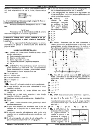 FÍSICA – ELETRICIDADE
de tempo ∆t, no instante (t + ∆t), o fluxo do campo magnético seja (Ф + (d) O pólo norte magnético está próximo do pólo norte geográfico e o
∆Ф), isto é, tenha variado de ∆Ф. A lei de Faraday – Neumann afirma         pólo sul magnético está próximo do pólo sul geográfico.
que:                                                                    (e) O pólo norte geográfico está defasado de um ângulo de ̟/4 rad
                                   ∆φ                                              do pólo sul magnético e o pólo sul geográfico está defasado de
                          ε =−        , ou seja:                                   ̟/4 rad do pólo norte magnético.
                                   ∆t
                                                                               144. (UCS-RS)               Duas
A força induzida é igual à taxa de variação temporal do fluxo do                   correntes      de      mesma
campo elétrico com o sinal trocado.                                                intensidade i1 = i2 percorrem
         A razão do sinal negativo nesta expressão dava-se a Lei de                os condutores da figura.
Lenz.                                                                              Essas correntes produzem
                                                                                   um      campo       magnético
                               Lei de Lenz                                         resultante nulo nos pontos:
           A lei de Lenz trata da determinação do sentido da corrente          (a) P1 e P3
elétrica induzida e pode ser enunciada da seguinte forma:                      (b) P1 e P2
                                                                               (c) P1 e P4
O sentido da corrente elétrica induzida é sempre tal que seu                   (d) P2 e P3
próprio campo magnético, se opõe à variação do fluxo que lhe
deu origem.
                                                                               (e) P2 e P4
           O sinal negativo da lei de Faraday incorpora a lei de Lenz,         145. (Odonto – Diamantina) Dois fios retos, comprimidos e
mostrando que a oposição da corrente induzida como descrita na                     paralelos são colocados perpendicularmente ao plano desta folha
própria lei de Lenz.                                                               e percorridos por correntes elétricas tais que i1 = 3i2, conforme a
                                                                                   figura. Os campos magnéticos resultantes criados pelas correntes,
                   BRINQUEDINHO DE VESTIBULANDO                                    nos pontos M e N, estão mais bem indicados na opção:
140. (Unimep –SP) Quando um imã em forma de barra é partido
      ao meio, observa-se que:
      a) Separamos o pólo norte do pólo sul.
      b) Obtemos um imã unipolar.
      c) Damos origem a dois novos imãs.
      d) Os corpos não possuem a propriedade magnética.
      e) N.D.A.
141. (UnB-DF) Três chaves de fenda que podem estar com as
      pontas imantadas, cujos pólos são X, Y e Z, são aproximados do
      pólo K. Observamos que os pólos X e Y são atraídos e Z, repelido.
      Se a chave X é um pólo sul, podemos afirmar que:
(a)   Y é um pólo norte.
(b)   Z e K são pólos norte.                                                   146. (Osec-SP) Um solenóide compreende 2000 espiras por
                                                                                   metro. A intensidade do vetor indução magnética, originado na
(c)   Y não está imantada e K é pólo sul.
                                                                                   região central, devido à passagem de uma corrente elétrica de
(d)   Z e K são pólos sul.                                                         0,5A, é de:
(e)   N.D.A.
                                                                               (a) 2π ⋅10 −4 T
142. (Mack – SP) As linhas de indução do campo magnético são:
                                                                               (b) 4π ⋅10 −4 T
(a) O lugar geométrico dos pontos onde a intensidade do campo
      magnético é constante.                                                   (c) 2π ⋅10 −5 T
(b) As trajetórias descritas por cargas elétricas num campo                    (d) 4π ⋅10 −5 T
      magnético.                                                               (e) N.D.A.
(c) Aquelas que, em cada ponto, tangenciam o vetor indução                     147. (UFBA) Duas espiras circulares, concêntricas e coplanares,
      magnética orientadas no seu sentido.
                                                                                                                    2 R2
(d)   Aqueles que partem do pólo norte de um imã e vão até o infinito.             de raios R1 e R2, sendo R1 =            , são percorridas
                                                                                                                         5
(e)   N.D.A.                                                                       respectivamente pelas correntes i1 e i2. O campo magnético
143. (UFPa) A Terra é considerada um imã gigantesco que tem as                     resultante no centro da espira é nulo. A razão entre as correntes i1
      seguintes características:                                                   e i2 é igual a:
(a) O pólo norte geográfico está exatamente sobre o pólo sul                   (a) 0,4        (b) 1,0       (c) 2,0        (d) 2,5       (e) 4,0
      magnético, e o sul geográfico está na mesma posição do norte             148. 9. (UFPel-RS) Dois fios
      magnético.                                                                   condutores retilíneos cruzam-
(b)   O pólo norte geográfico está exatamente sobre o pólo norte                   se perpendicularmente. A
      magnético, e o sul geográfico está na mesma posição que o sul                corrente no condutor 1 tem
      magnético.                                                                   Intensidade i, enquanto a
(c)   O pólo norte magnético está próximo do pólo sul geográfico e o               corrente no condutor 2 vale 2i.
      pólo sul magnético está próximo do pólo norte geográfico.                    Se chamarmos B o módulo da
                                                                                   indução magnética em P
      PREVUPE – PRÉ-VESTIBULAR DA UPE                                     27              E-mail: marcelo.correia.fisica@bol.com.br
 