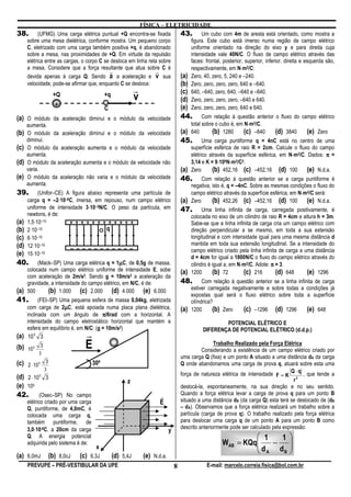 FÍSICA – ELETRICIDADE
38.         (UFMG) Uma carga elétrica puntual +Q encontra-se fixada                  43.        Um cubo com 4m de aresta está orientado, como mostra a
      sobre uma mesa dielétrica, conforme mostra. Um pequeno corpo                         figura. Este cubo está imerso numa região de campo elétrico
      C, eletrizado com uma carga também positiva +q, é abandonado                         uniforme orientado na direção do eixo y e para direita cuja
      sobre a mesa, nas proximidades de +Q. Em virtude da repulsão                         intensidade vale 40N/C. O fluxo de campo elétrico através das
      elétrica entre as cargas, o corpo C se desloca em linha reta sobre                   faces: frontal, posterior, superior, inferior, direita e esquerda são,
      a mesa. Considere que a força resultante que atua sobre C é
                                            r                    r                                                  ⋅
                                                                                           respectivamente, em N⋅m2/C:
      devida apenas à carga Q. Sendo a a aceleração e v sua                          (a)   Zero, 40, zero, 5, 240 e –240.
      velocidade, pode-se afirmar que, enquanto C se desloca:                        (b)   Zero, zero, zero, zero, 640 e –640.
                     +Q                     +q
                                                            r                        (c)   640, –640, zero, 640, –640 e –640.
                                                            v                        (d)   Zero, zero, zero, zero, –640 e 640.
                      +                                                              (e)   Zero, zero, zero, zero, 640 e 640.
                                            C
(a) O módulo da aceleração diminui e o módulo da velocidade                          44.         Com relação à questão anterior o fluxo do campo elétrico
      aumenta.                                                                                                       ⋅
                                                                                           total sobre o cubo é, em N⋅m2/C.
(b)   O módulo da aceleração diminui e o módulo da velocidade                        (a)   640       (b) 1280 (c) –640 (d) 3840 (e) Zero
      diminui.                                                                       45.         Uma carga puntiforme q = 4nC está no centro de uma
(c)   O módulo da aceleração aumenta e o módulo da velocidade                              superfície esférica de raio R = 2cm. Calcule o fluxo do campo
      aumenta.                                                                             elétrico através da superfície esférica, em N⋅m2/C. Dados: π =
                                                                                                                                        ⋅
(d)   O módulo da aceleração aumenta e o módulo da velocidade não                                       ⋅    ⋅
                                                                                           3,14 e K = 9⋅109N⋅m2/C2.
      varia.                                                                         (a)   Zero      (b) 452,16 (c) –452,16 (d) 100 (e) N.d.a.
(e)   O módulo da aceleração não varia e o módulo da velocidade                      46.        Com relação à questão anterior se a carga puntiforme é
      aumenta.                                                                             negativa, isto é, q = –4nC. Sobre as mesmas condições o fluxo do
39.        (Unifor–CE) A figura abaixo representa uma partícula de                                                                            ⋅
                                                                                           campo elétrico através da superfície esférica, em N⋅m2/C será:
                    ⋅
      carga q = –2⋅10–8C, imersa, em repouso, num campo elétrico                     (a)   Zero      (b) 452,26 (c) –452,16 (d) 100 (e) N.d.a.
                                ⋅
      uniforme de intensidade 3⋅10–2N/C. O peso da partícula, em                     47.         Uma linha infinita de carga, carregada positivamente, é
      newtons, é de:                                                                       colocada no eixo de um cilindro de raio R = 4cm e altura h = 3m.
(a)   1,5⋅10–10         + + + + + + + + + + + +                                            Sabe-se que a linha infinita de carga cria um campo elétrico com
(b)   2⋅10–10                           q                                                  direção perpendicular a se mesmo, em toda a sua extensão
(c)   6⋅10 –10                                                                             longitudinal e com intensidade igual para uma mesma distância d
(d)   12⋅10–10                                                                             mantida em toda sua extensão longitudinal. Se a intensidade do
                        – – – – – – – – – – –                                              campo elétrico criado pela linha infinita de carga a uma distância
(e)   15⋅10–10
                                                                                           d = 4cm for igual a 1800N/C o fluxo do campo elétrico através do
40.                                             µ
           (Mack–SP) Uma carga elétrica q = 1µC, de 0,5g de massa,                         cilindro é igual a, em N⋅m2/C. Adote: π = 3.
                                                                                                                   ⋅
      colocada num campo elétrico uniforme de intensidade E, sobe                    (a)   1200       (b) 72         (c) 216        (d) 648      (e) 1296
      com aceleração de 2m/s2. Sendo g = 10m/s2 a aceleração da
      gravidade, a intensidade do campo elétrico, em N/C, é de:                      48.         Com relação à questão anterior se a linha infinita de carga
                                                                                           estiver carregada negativamente e sobre todas a condições já
(a)   500      (b) 1.000 (c) 2.000 (d) 4.000 (e) 6.000
                                                                                           expostas qual será o fluxo elétrico sobre toda a superfície
41.         (FEI–SP) Uma pequena esfera de massa 0,04kg, eletrizada                        cilíndrica?
                       µ
      com carga de 2µC, está apoiada numa placa plana dielétrica,                    (a)   1200       (b) Zero    (c) –1296 (d) 1296 (e) 648
      inclinada com um ângulo de π/6rad com a horizontal. A
      intensidade do campo eletrostático horizontal que mantém a                                        POTENCIAL ELÉTRICO E
      esfera em equilíbrio é, em N/C: (g = 10m/s2)                                              DIFERENÇA DE POTENCIAL ELÉTRICO (d.d.p.)
(a) 10 5 3                        r
(b)   10 5
              3                   E                                                                  Trabalho Realizado pela Força Elétrica
                                                                                               Considerando a existência de um campo elétrico criado por
             3
                                                                                     uma carga Q (fixa) e um ponto A situado a uma distância dA da carga
(c)             3                     30º                                            Q onde abandonamos uma carga de prova q, atuará sobre esta uma
      2 ⋅ 10 5
               3                                                                                                                       Q⋅q
                                                                                     força de natureza elétrica de intensidade F = K        , que tende a
(d)   2 ⋅ 10 5 3                                                                                                                         r2
                                                       z
(e) 105                                                                              deslocá-la, espontaneamente, na sua direção e no seu sentido.
42. (Osec–SP) No campo                                                 r             Quando a força elétrica levar a carga de prova q para um ponto B
      elétrico criado por uma carga                                    E             situado a uma distância dB (da carga Q) esta terá se deslocado de (dB
      Q, puntiforme, de 4,0mC, é                                                     – dA). Observamos que a força elétrica realizará um trabalho sobre a
      colocada uma carga q,                                                          partícula (carga de prova q). O trabalho realizado pela força elétrica
      também puntiforme, de                                                          para deslocar uma carga q de um ponto A para um ponto B como
         ⋅
      3,0⋅10-8C, a 20cm da carga                                                     descrito anteriormente pode ser calculado pela expressão:
                                                                             y
      Q. A energia potencial                                                                                        1   1 
      adquirida pelo sistema é de:
                                       x
                                                                                                          WAB = KQq
                                                                                                                   d − d 
                                                                                                                    A   B 
(a) 6,0mJ           (b) 8,0cJ   (c) 6,3J         (d) 5,4J       (e) N.d.a.
      PREVUPE – PRÉ-VESTIBULAR DA UPE                                            8                E-mail: marcelo.correia.fisica@bol.com.br
 