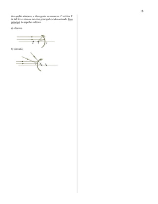 do espelho côncavo, e divergente no convexo. O vértice F
de tal feixe situa-se no eixo principal e é denominado foco
principal do espelho esférico.
a) côncavo
c f v
b) convexo
v f c
18
 