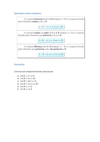 Operações entre conjuntos




Exercícios


1) Escreva com notação de intervalos cada conjunto

   a) {x Є    | -1 < x ≤ 3}
   b) { x Є   | -4 ≤ x < 0}
   c) { x Є   | -6,3 < x < 2}
   d) { x Є    | -1,5 ≤ x ≤     }
   e) { x Є    | x < 3}
   f) { x Є    | x ≥ 7}
 