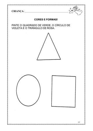 15
CRIANÇA: _______________________________________________
CORES E FORMAS!
PINTE O QUADRADO DE VERDE, O CÍRCULO DE
VIOLETA E O TRIÂNGULO DE ROSA.
 