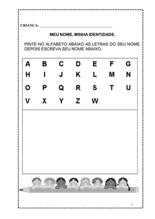 1
CRIANÇA: _______________________________________________
MEU NOME, MINHA IDENTIDADE.
PINTE NO ALFABETO ABAIXO AS LETRAS DO SEU NOME.
DEPOIS ESCREVA SEU NOME ABAIXO.
 