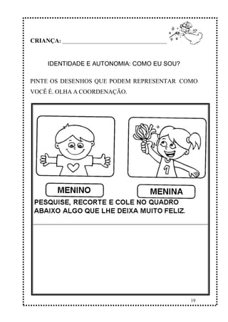 19
CRIANÇA: ______________________________________________
IDENTIDADE E AUTONOMIA: COMO EU SOU?
PINTE OS DESENHOS QUE PODEM REPRESENTAR COMO
VOCÊ É. OLHA A COORDENAÇÃO.
 
