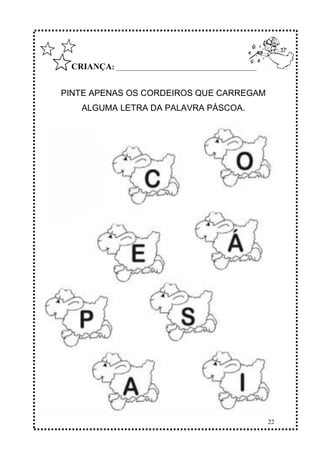 22
CRIANÇA: ____________________________________________
PINTE APENAS OS CORDEIROS QUE CARREGAM
ALGUMA LETRA DA PALAVRA PÁSCOA.
 