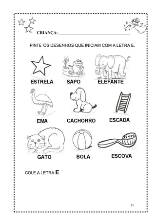 35
CRIANÇA: ______________________________________________
PINTE OS DESENHOS QUE INICIAM COM A LETRA E.
COLE A LETRA E.
 
