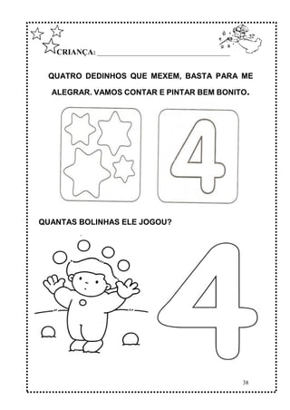 38
CRIANÇA: ______________________________________________
QUATRO DEDINHOS QUE MEXEM, BASTA PARA ME
ALEGRAR. VAMOS CONTAR E PINTAR BEM BONITO.
QUANTAS BOLINHAS ELE JOGOU?
 