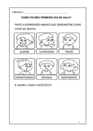 3
CRIANÇA: _______________________________________________
COMO FOI MEU PRIMEIRO DIA DE AULA?
PINTE A EXPRESSÃO ABAIXO QUE DEMONSTRE COMO
VOCÊ SE SENTIU.
E AGORA, COMO VOCÊ ESTÁ?
 
