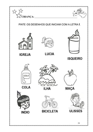 39
CRIANÇA: ______________________________________________
PINTE OS DESENHOS QUE INICIAM COM A LETRA I.
 