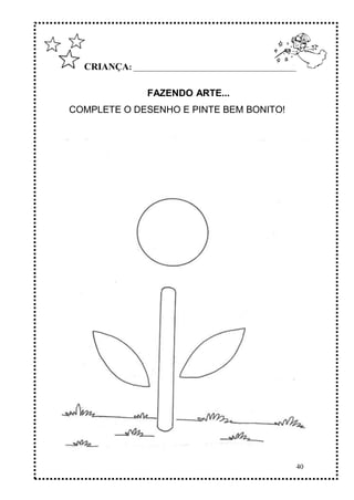 40
CRIANÇA: ______________________________________________
FAZENDO ARTE...
COMPLETE O DESENHO E PINTE BEM BONITO!
 