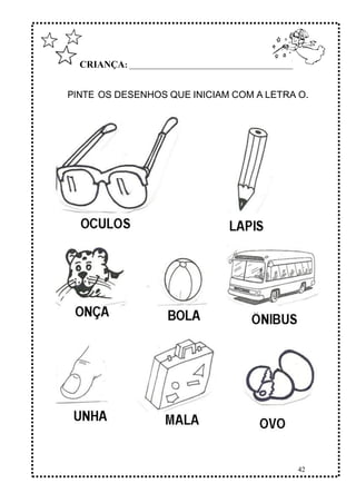 42
CRIANÇA: ______________________________________________
PINTE OS DESENHOS QUE INICIAM COM A LETRA O.
 
