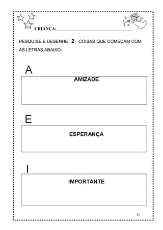 43
CRIANÇA: ______________________________________________
PESQUISE E DESENHE 2 COISAS QUE COMEÇAM COM
AS LETRAS ABAIXO.
 