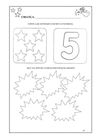 47
CRIANÇA: ______________________________________________
CONTE A QUANTIDADE E ESCREVA O NUMERAL.
QUE TAL PINTAR 5 COISAS NOS ESPAÇOS ABAIXO!
 