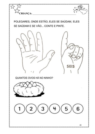 48
CRIANÇA: ______________________________________________
QUANTOS OVOS HÁ NO NINHO?
POLEGARES, ONDE ESTÃO, ELES SE SAÚDAM, ELES
SE SAÚDAM E SE VÃO... CONTE E PINTE.
 
