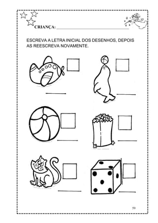 59
CRIANÇA: ______________________________________________
ESCREVA A LETRA INICIAL DOS DESENHOS, DEPOIS
AS REESCREVA NOVAMENTE.
 