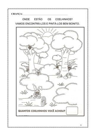 6
ONDE ESTÃO OS COELHINHOS?
VAMOS ENCONTRÁ-LOS E PINTÁ-LOS BEM BONITO.
CRIANÇA: _______________________________________________
 