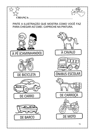 70
CRIANÇA: ______________________________________________
PINTE A ILUSTRAÇÃO QUE MOSTRA COMO VOCÊ FAZ
PARA CHEGAR AO CMEI. CAPRICHE NA PINTURA.
 