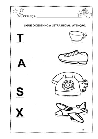 75
CRIANÇA: ______________________________________________
LIGUE O DESENHO À LETRA INICIAL. ATENÇÃO.
 