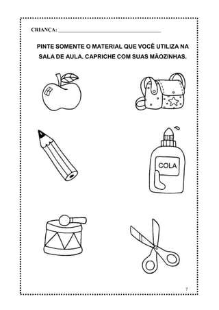 7
PINTE SOMENTE O MATERIAL QUE VOCÊ UTILIZA NA
SALA DE AULA. CAPRICHE COM SUAS MÃOZINHAS.
CRIANÇA: _______________________________________________
 