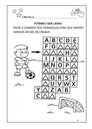 81
CRIANÇA: ______________________________________________
FUTEBOL! QUE LEGAL!
PINTE O CAMINHO DOS TRIÂNGULOS PARA QUE MENINO
MARQUE UM GOL DE CRAQUE.
 