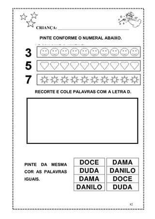 82
CRIANÇA: ______________________________________________
PINTE CONFORME O NUMERAL ABAIXO.
PINTE DA MESMA
COR AS PALAVRAS
IGUAIS.
RECORTE E COLE PALAVRAS COM A LETRA D.
 