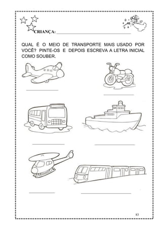 83
CRIANÇA: ______________________________________________
QUAL É O MEIO DE TRANSPORTE MAIS USADO POR
VOCÊ? PINTE-OS E DEPOIS ESCREVA A LETRA INICIAL
COMO SOUBER.
 