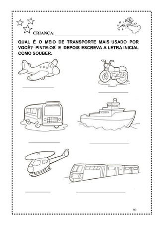 90
QUAL É O MEIO DE TRANSPORTE MAIS USADO POR
VOCÊ? PINTE-OS E DEPOIS ESCREVA A LETRA INICIAL
COMO SOUBER.
CRIANÇA: ______________________________________________
 