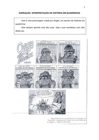 8
NARRAÇÃO: INTERPRETAÇÃO DE HISTÓRIA EM QUADRINHOS
Ozzi é uma personagem criada por Angeli, um escritor de histórias em
quadrinhos.
Ozzi sempre apronta uma das suas. Veja o que aconteceu com eles
desta vez.
 