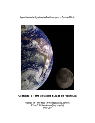 Apostila de divulgação da Geofísica para o Ensino Médio




Geofísica: a Terra vista pelo buraco da fechadura

     Ricardo I.F. Trindade (rtrindad@yahoo.com.br)
           Eder C. Molina (eder@iag.usp.br)
                        IAG-USP
 