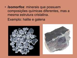 Isomorfos : minerais que possuem composições químicas diferentes, mas a mesma estrutura cristalina. Exemplo: halite e galena 
