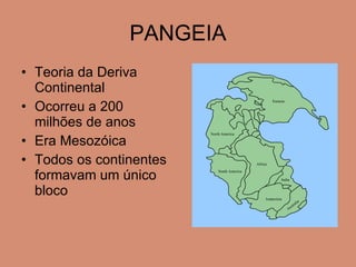 PANGEIA Teoria da Deriva Continental Ocorreu a 200 milhões de anos Era Mesozóica Todos os continentes formavam um único bloco 