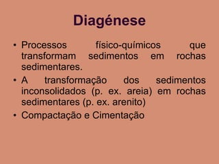 Diagénese Processos físico-químicos que transformam sedimentos em rochas sedimentares. A transformação dos sedimentos inconsolidados (p. ex. areia) em rochas sedimentares (p. ex. arenito) Compactação e Cimentação 