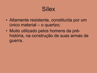 Sílex Altamente resistente, constituída por um único material – o quartzo; Muito utilizado pelos homens da pré-história, na construção de suas armas de guerra. 