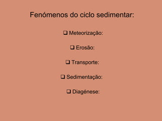 Fenómenos do ciclo sedimentar:  Meteorização: Erosão:  Transporte:  Sedimentação:  Diagénese: 