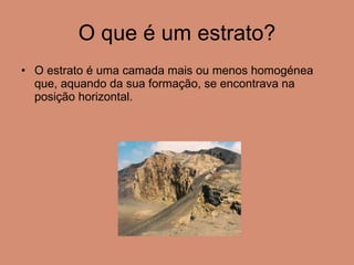 O que é um estrato? O estrato é uma camada mais ou menos homogénea que, aquando da sua formação, se encontrava na posição horizontal. 
