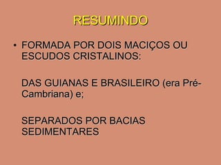 RESUMINDO FORMADA POR DOIS MACIÇOS OU ESCUDOS CRISTALINOS: DAS GUIANAS E BRASILEIRO (era Pré-Cambriana) e; SEPARADOS POR BACIAS SEDIMENTARES 