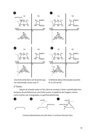 Essa horizontal deve sair do ponto que   A distância dessa intersecção ao ponto
foi rotacionado, nesse caso: A.          D1 é a VG de AD.

3° Passo:
      Depois de achadas todas as VGs, deve-se começar a fazer a planificação fora
da épura, de preferência em uma folha avulsa. A seqüência de imagens mostra
como montar, por triangulação, a superfície planificada.




            Comece desenhando uma das faces. E continue face por face.




                                                                                  44
 